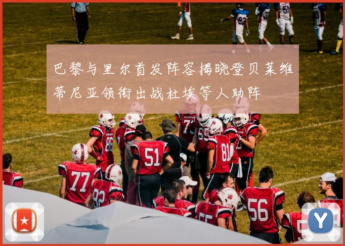 巴黎与里尔首发阵容揭晓登贝莱维蒂尼亚领衔出战杜埃等人助阵