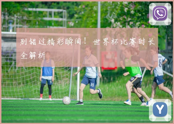 别错过精彩瞬间！世界杯比赛时长全解析