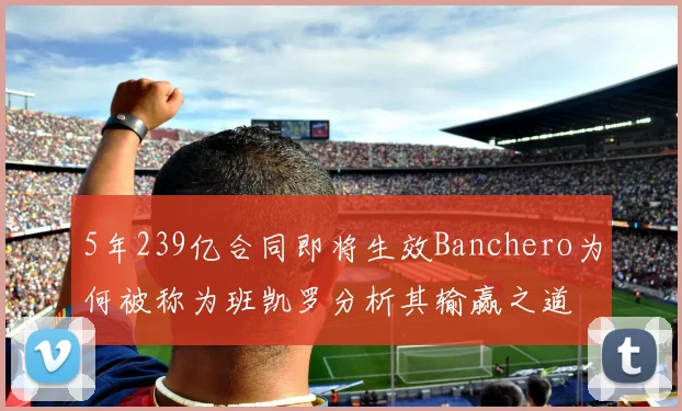 5年239亿合同即将生效Banchero为何被称为班凯罗分析其输赢之道