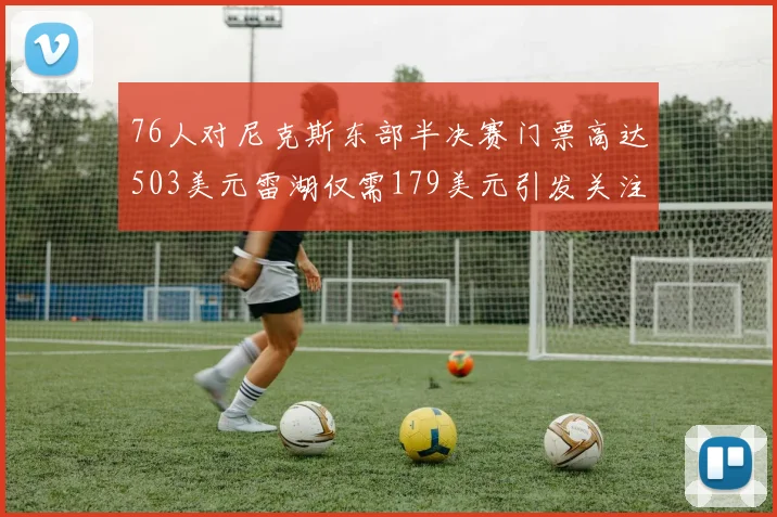 76人对尼克斯东部半决赛门票高达503美元雷湖仅需179美元引发关注